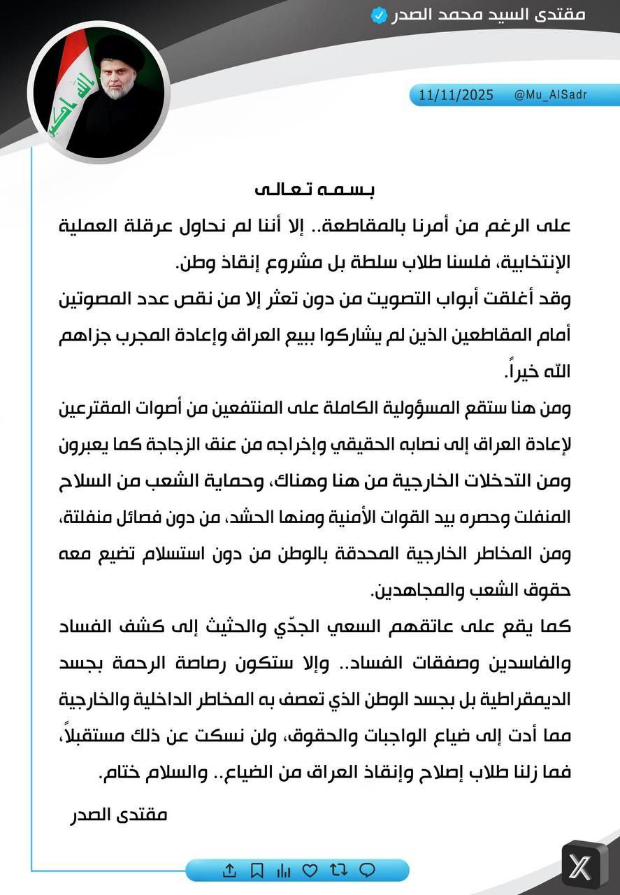 السيد مقتدى الصدر : على الرغم من أمرنا بالمقاطعة إلا أننا لم نحاول عرقلة العملية الانتخابية، المنتفعين من أصوات المقترعين تقع عليهم المسؤولية الكاملة في إخراج العراق من التدخلات الخارجية وحماية الشعب من السلاح المنفلت وحصره بيده القوات الأمنية التي من ضمنها الحشد الشعبي “من دون فصائل منفلتة”